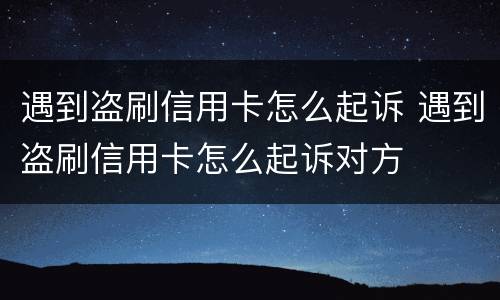 遇到盗刷信用卡怎么起诉 遇到盗刷信用卡怎么起诉对方