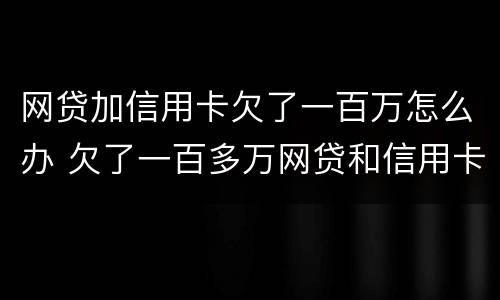 网贷加信用卡欠了一百万怎么办 欠了一百多万网贷和信用卡还不上怎么办