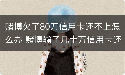 赌博欠了80万信用卡还不上怎么办 赌博输了几十万信用卡还不上怎么办