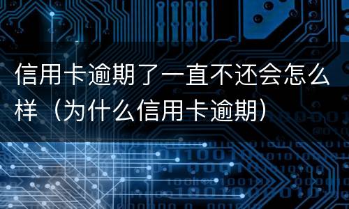 信用卡逾期了一直不还会怎么样（为什么信用卡逾期）