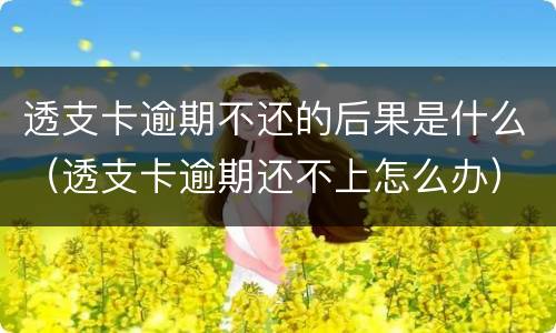 透支卡逾期不还的后果是什么（透支卡逾期还不上怎么办）