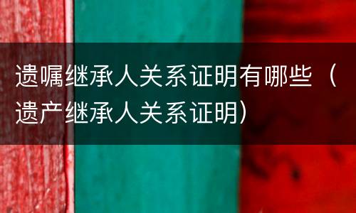 遗嘱继承人关系证明有哪些（遗产继承人关系证明）