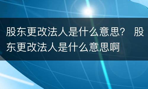 股东更改法人是什么意思？ 股东更改法人是什么意思啊