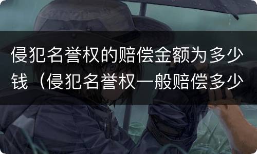 侵犯名誉权的赔偿金额为多少钱（侵犯名誉权一般赔偿多少）