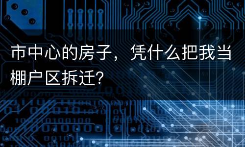 市中心的房子，凭什么把我当棚户区拆迁？