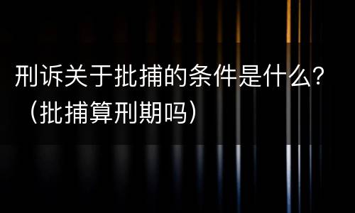 刑诉关于批捕的条件是什么？（批捕算刑期吗）