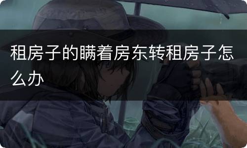 租房子的瞒着房东转租房子怎么办