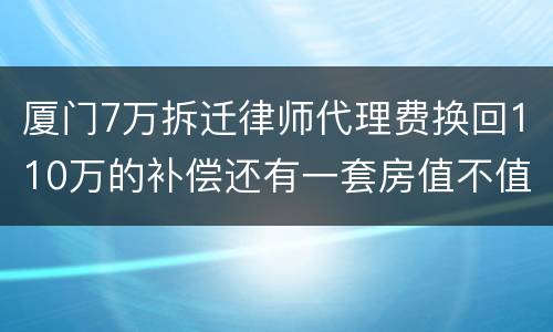 厦门7万拆迁律师代理费换回110万的补偿还有一套房值不值？
