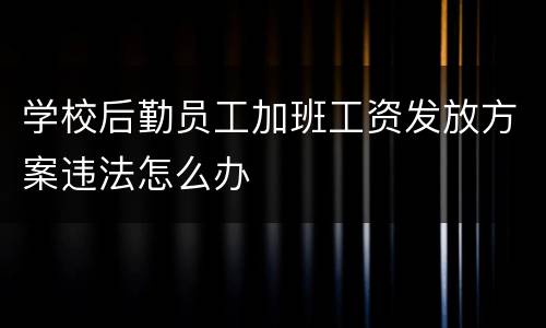 学校后勤员工加班工资发放方案违法怎么办