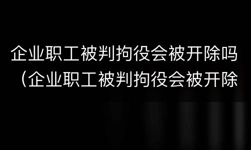 企业职工被判拘役会被开除吗（企业职工被判拘役会被开除吗知乎）