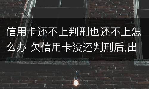 信用卡还不上判刑也还不上怎么办 欠信用卡没还判刑后,出来需要还?