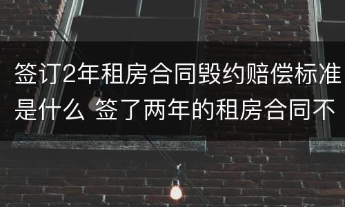 签订2年租房合同毁约赔偿标准是什么 签了两年的租房合同不愿意租了怎么处理