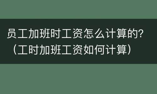 员工加班时工资怎么计算的？（工时加班工资如何计算）