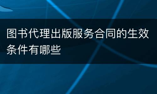 图书代理出版服务合同的生效条件有哪些