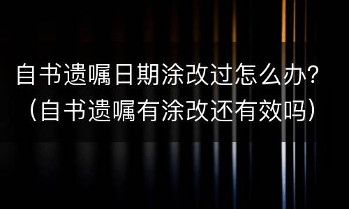 自书遗嘱日期涂改过怎么办？（自书遗嘱有涂改还有效吗）
