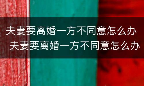 夫妻要离婚一方不同意怎么办 夫妻要离婚一方不同意怎么办财产怎么分割
