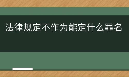 法律规定不作为能定什么罪名