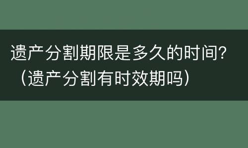 遗产分割期限是多久的时间?(遗产分割有时效期吗) 遗产分割期限是多久的时间?(遗产分割有时效期吗)