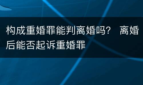 构成重婚罪能判离婚吗? 离婚后能否起诉重婚罪 构成重婚罪能判离婚吗? 离婚后能否起诉重婚罪