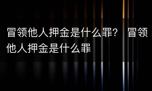 冒领他人押金是什么罪？ 冒领他人押金是什么罪