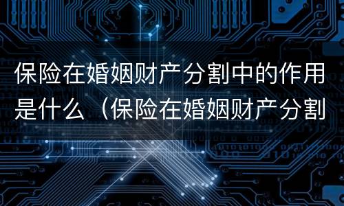 保险在婚姻财产分割中的作用是什么（保险在婚姻财产分割中的作用是什么意思）