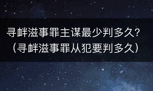 寻衅滋事罪主谋最少判多久？（寻衅滋事罪从犯要判多久）