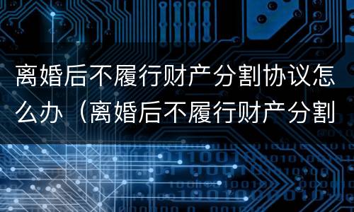 离婚后不履行财产分割协议怎么办（离婚后不履行财产分割协议怎么办呢）