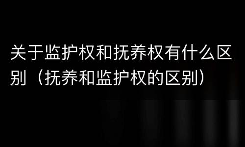 关于监护权和抚养权有什么区别（抚养和监护权的区别）