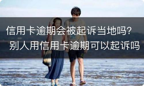 信用卡逾期会被起诉当地吗？ 别人用信用卡逾期可以起诉吗