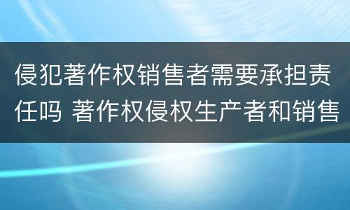 侵犯著作权销售者需要承担责任吗 著作权侵权生产者和销售者责任