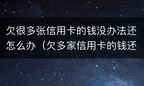 欠很多张信用卡的钱没办法还怎么办（欠多家信用卡的钱还不上怎么办）