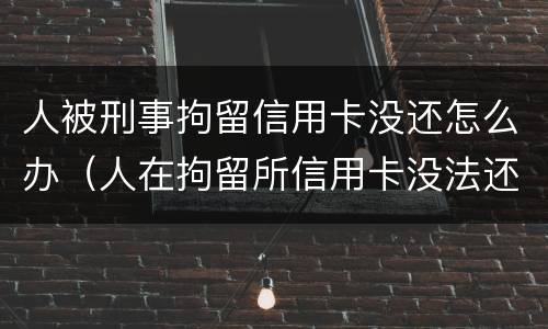 人被刑事拘留信用卡没还怎么办（人在拘留所信用卡没法还怎么办）