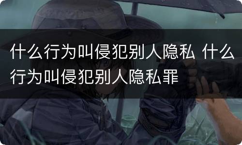 什么行为叫侵犯别人隐私 什么行为叫侵犯别人隐私罪