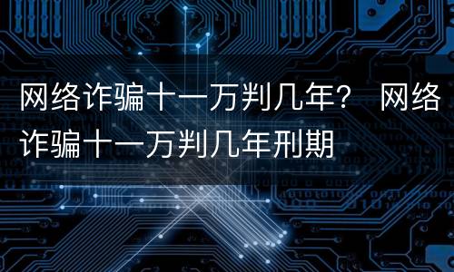 网络诈骗十一万判几年？ 网络诈骗十一万判几年刑期