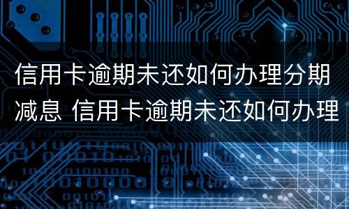 信用卡逾期未还如何办理分期减息 信用卡逾期未还如何办理分期减息业务