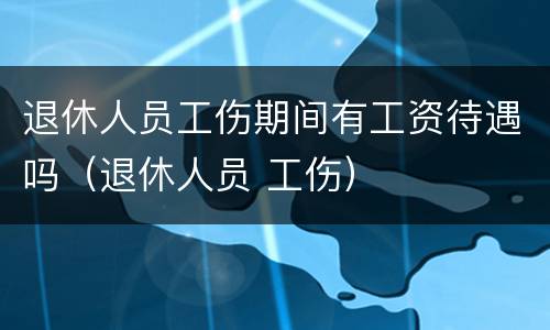退休人员工伤期间有工资待遇吗（退休人员 工伤）