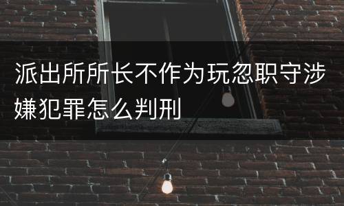 派出所所长不作为玩忽职守涉嫌犯罪怎么判刑