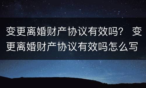 变更离婚财产协议有效吗？ 变更离婚财产协议有效吗怎么写