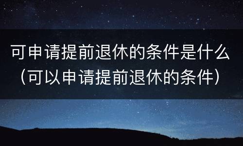 可申请提前退休的条件是什么（可以申请提前退休的条件）