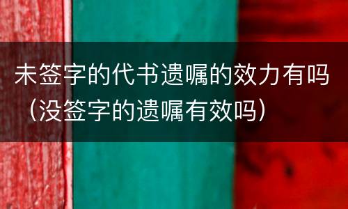未签字的代书遗嘱的效力有吗（没签字的遗嘱有效吗）