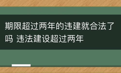 期限超过两年的违建就合法了吗 违法建设超过两年