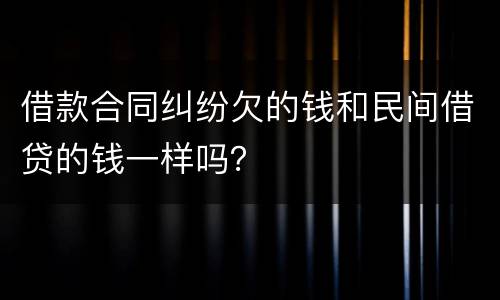 借款合同纠纷欠的钱和民间借贷的钱一样吗？