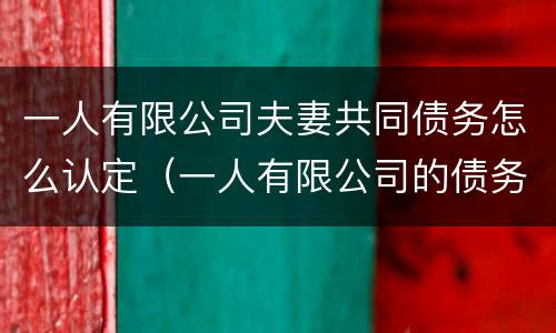 一人有限公司夫妻共同债务怎么认定（一人有限公司的债务能否认定为夫妻共同债务）