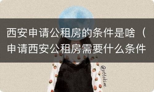 西安申请公租房的条件是啥（申请西安公租房需要什么条件）