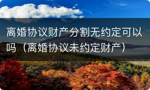 离婚协议财产分割无约定可以吗（离婚协议未约定财产）