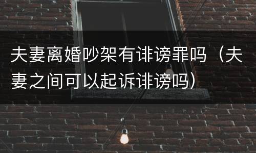 夫妻离婚吵架有诽谤罪吗（夫妻之间可以起诉诽谤吗）