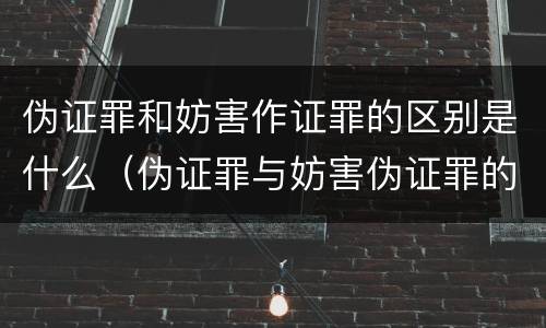 伪证罪和妨害作证罪的区别是什么（伪证罪与妨害伪证罪的区别）