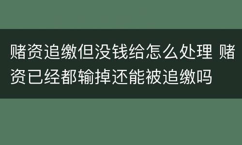 赌资追缴但没钱给怎么处理 赌资已经都输掉还能被追缴吗