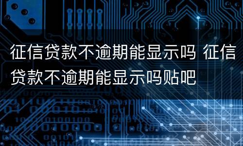 征信贷款不逾期能显示吗 征信贷款不逾期能显示吗贴吧