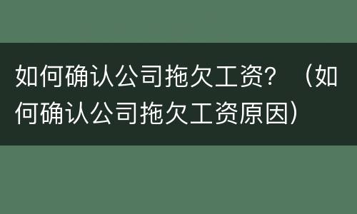 如何确认公司拖欠工资？（如何确认公司拖欠工资原因）